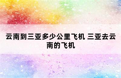 云南到三亚多少公里飞机 三亚去云南的飞机